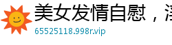 美女发情自慰，淫水狂喷国产裸聊